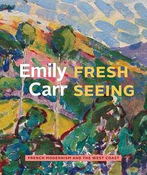 Emily Carr: Fresh Seeing by Kathryn Bridge, Robin Laurence, Kiriko Watanabe