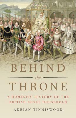 Behind the Throne: A Domestic History of the British Royal Household by Adrian Tinniswood