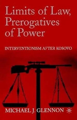 Limits of Law, Prerogatives of Power: Interventionism after Kosovo by Michael J. Glennon