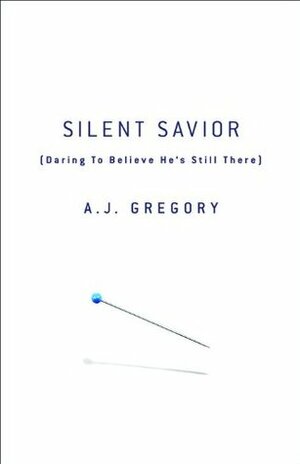 Silent Savior: Daring to Believe He's Still There by A.J. Gregory