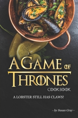 A Game of Thrones Cookbook: A Lobster Still Has Claws! by Susan Gray