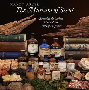 The Museum of Scent: Exploring the Curious and Wondrous World of Fragrance by Mandy Aftel