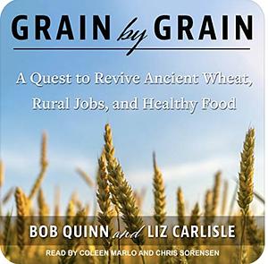 Grain by Grain: A Quest to Revive Ancient Wheat, Rural Jobs, and Healthy Food by Bob Quinn, Liz Carlisle