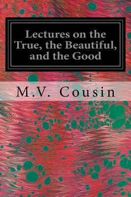 Lectures on the True, the Beautiful, and the Good by M. V. Cousin