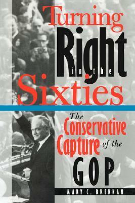 Turning Right in the Sixties: The Conservative Capture of the GOP by Mary C. Brennan