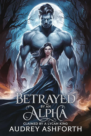 Betrayed by an Alpha claimed by a Lycan King by Audrey Ashforth