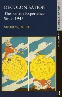 Decolonisation: The British Experience Since 1945 by Nicholas J. White