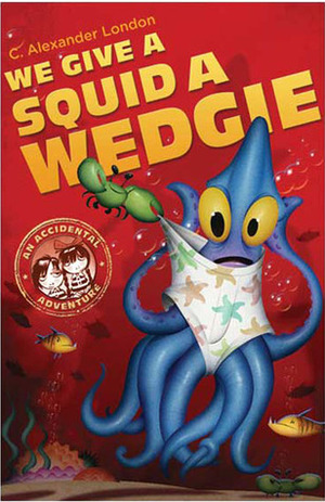 We Give a Squid a Wedgie by C. Alexander London, Jonny Duddle