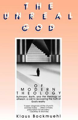 The Unreal God of Modern Theology: Bultmann, Barth, and the Theology of Atheism: A Call to Recovering the Truth of God's Reality by Klaus Bockmuehl