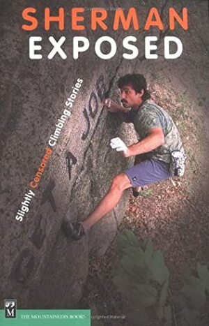 Sherman Exposed: Slightly Censored Climbing Stories by John Sherman