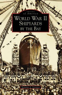 World War II Shipyards by the Bay by Nicholas A. Veronico