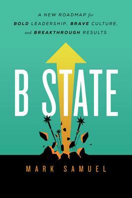 B State: A New Roadmap for Bold Leadership, Brave Culture, and Breakthrough Results by Mark Samuel