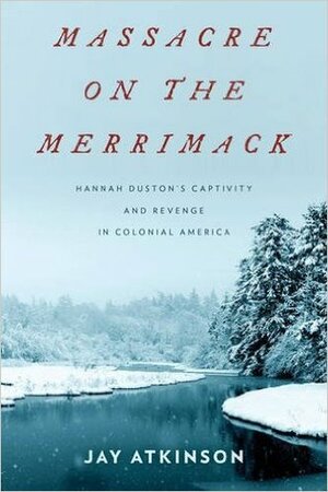 Massacre on the Merrimack: Hannah Duston's Captivity and Revenge in Colonial America by Jay Atkinson