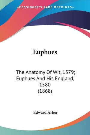 Euphues: The Anatomy Of Wit, 1579; Euphues And His England, 1580 by John Lyly, Edward Arber