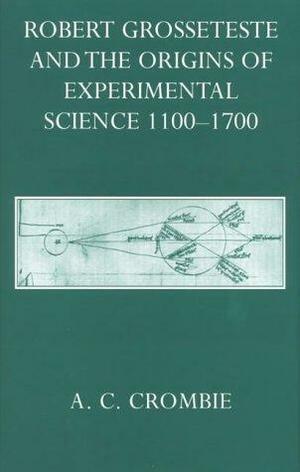 Robert Grosseteste and the Origins of Experimental Science 1100-1700 by Alistair Cameron Crombie