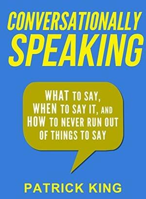 Conversationally Speaking: WHAT to Say, WHEN to Say It, and HOW to Never Run Out of Things to Say by Patrick King, Patrick King