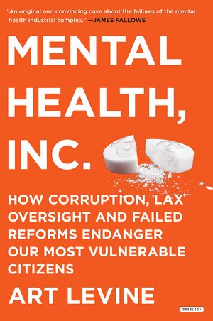 Mental Health Inc: How Corruption, Lax Oversight and Failed Reforms Endanger Our Most Vulnerable Citizens by Art Levine