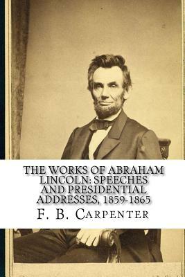 The Works of Abraham Lincoln: : Speeches and Presidential Addresses 1859-1865 by Joe Henry Mitchell, F. B. Carpenter