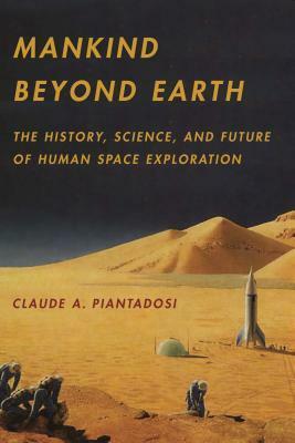 Mankind Beyond Earth: The History, Science, and Future of Human Space Exploration by Claude A. Piantadosi