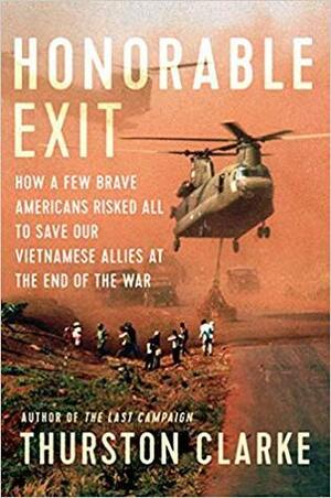 Honorable Exit: How a Few Brave Americans Risked All to Save Our Vietnamese Allies at the End of the War by Thurston Clarke