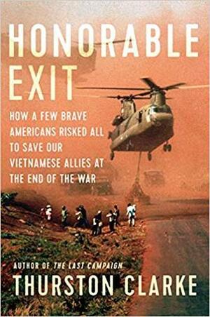 Honorable Exit: How a Few Brave Americans Risked All to Save Our Vietnamese Allies at the End of the War by Thurston Clarke