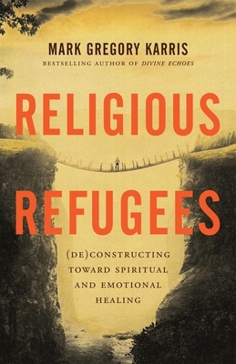 Religious Refugees: (de)Constructing Toward Spiritual and Emotional Healing by Mark Gregory Karris