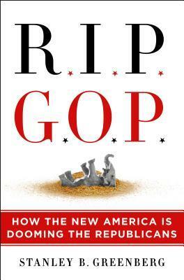 RIP GOP: How the New America Is Dooming the Republicans by Stanley B. Greenberg