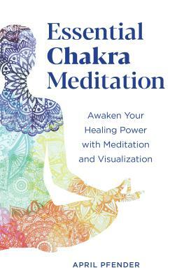 Essential Chakra Meditation: Awaken Your Healing Power with Meditation and Visualization by April Pfender