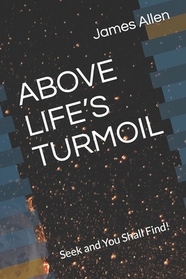 Above Life's Turmoil: Seek and You Shall Find! by James Allen