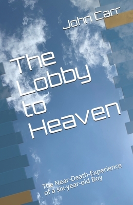 The Lobby to Heaven: The Near-Death-Experience of a six-year-old Boy by John Carr