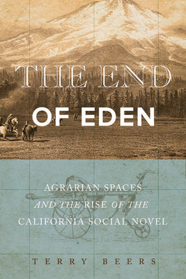The End of Eden: Agrarian Spaces and the Rise of the California Social Novel by Terry Beers