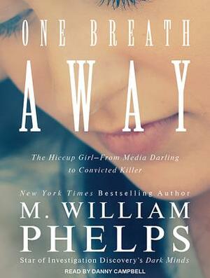 One Breath Away: The Hiccup Girl - From Media Darling to Convicted Killer by M. William Phelps