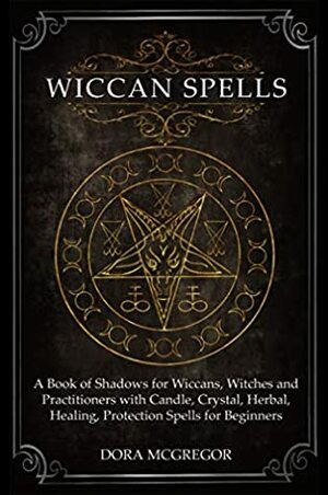 Wiccan Spells: A Book of Shadows for Wiccans, Witches and Practitioners with Candle, Crystal, Herbal, Healing, Protection Spells for Beginners by Dora McGregor