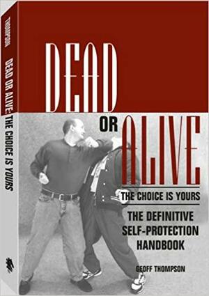 Dead or Alive: The Choice Is Yours: The Definitive Self-Protection Handbook by Geoff Thompson