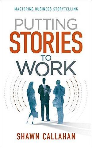 Putting Stories to Work: Mastering Business Storytelling by Shawn Callahan, Shawn Callahan