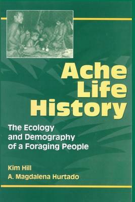 Ache Life History: The Ecology and Demography of a Foraging People by Kim Hill, A. Magdalena Hurtado