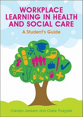 Workplace Learning in Health and Social Care: A Student's Guide by Jackson Carolyn, Carolyn Jackson, Thurgate Claire