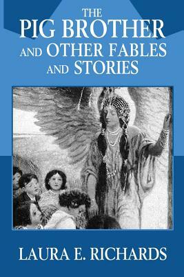 The Pig Brother and Other Fables and Stories: 36 Short Stories for Children (Illustrated) by Laura E. Richards