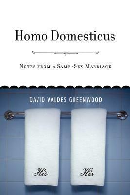 Homo Domesticus: Notes from a Same-Sex Marriage by David Valdes Greenwood