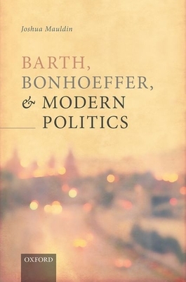 Barth, Bonhoeffer, and Modern Politics by Joshua Mauldin