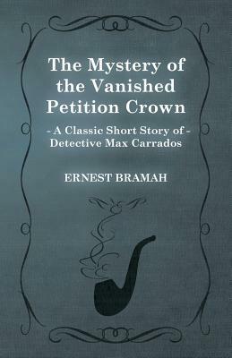 The Mystery of the Vanished Petition Crown (a Classic Short Story of Detective Max Carrados) by Ernest Bramah