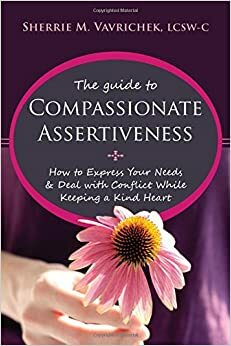 The Guide to Compassionate Assertiveness: How to Express Your Needs and Deal with Conflict While Keeping a Kind Heart by Sherrie Mansfield Vavrichek