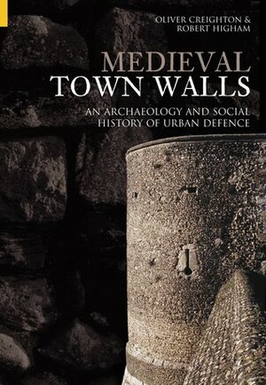 Medieval Town Walls: An Archaeology and Social History of Urban Defence by Oliver H. Creighton, Robert Higham