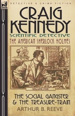 Craig Kennedy-Scientific Detective: Volume 5-The Social Gangster & the Treasure-Train by Arthur B. Reeve