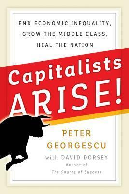 Capitalists, Arise!: End Economic Inequality, Grow the Middle Class, Heal the Nation by Peter Georgescu, David Dorsey