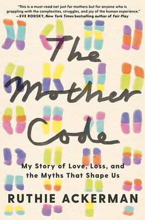 The Mother Code: My Story of Love, Loss, and the Myths That Shape Us by Ruthie Ackerman