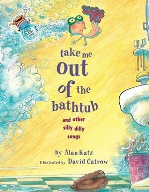 Take Me Out of the Bathtub and Other Silly Dilly Songs by Alan Katz, David Catrow