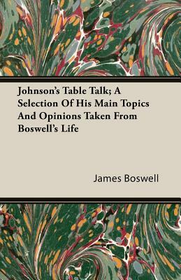 Johnson's Table Talk; A Selection of His Main Topics and Opinions Taken from Boswell's Life by James Boswell