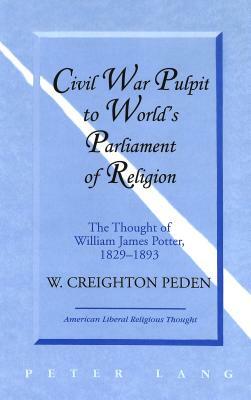 Civil War Pulpit to World's Parliament of Religion: The Thought of William James Potter, 1829-1893 by W. Creighton Peden, Creighton Peden