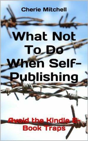 What Not To Do When Self-Publishing: Avoid the Kindle E-Book Traps by Cherie Mitchell